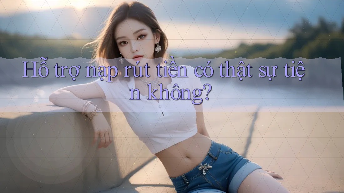 Hỗ trợ nạp rút tiền có thật sự tiện không? Hỗ trợ nạp rút tiền có thật sự tiện không?