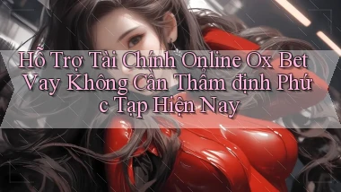 hỗ trợ tài chính online ox bet vay không cần thẩm định phức tạp hiện nay