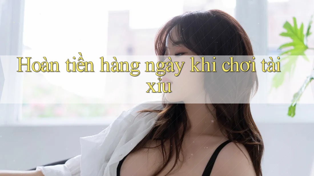 Hoàn tiền hàng ngày khi chơi tài xỉu Hoàn tiền hàng ngày khi chơi tài xỉu