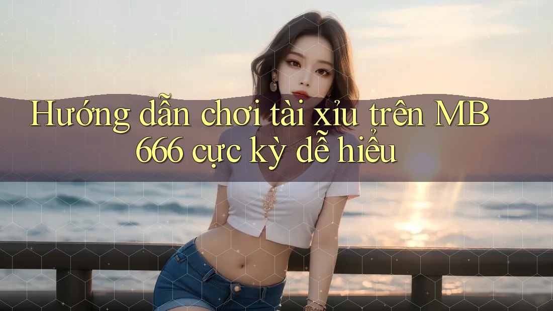 Hướng dẫn chơi tài xỉu trên MB 666 cực kỳ dễ hiểu Hướng dẫn chơi tài xỉu trên MB 666 cực kỳ dễ hiểu