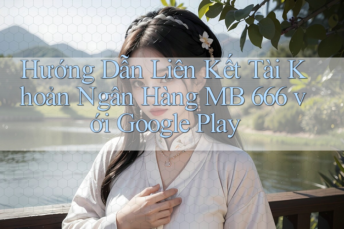 Hướng Dẫn Liên Kết Tài Khoản Ngân Hàng MB 666 với Google Play Hướng Dẫn Liên Kết Tài Khoản Ngân Hàng MB 666 với Google Play