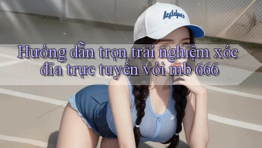 hướng dẫn trọn trải nghiệm xóc đĩa trực tuyến với mb 666