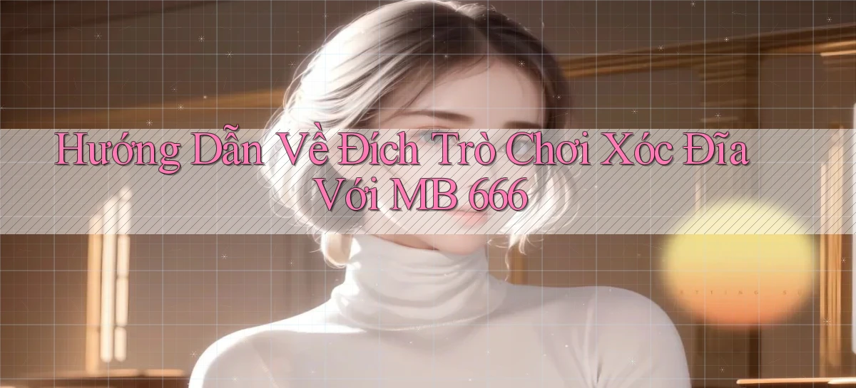 hướng dẫn về đích trò chơi xóc đĩa với mb 666
