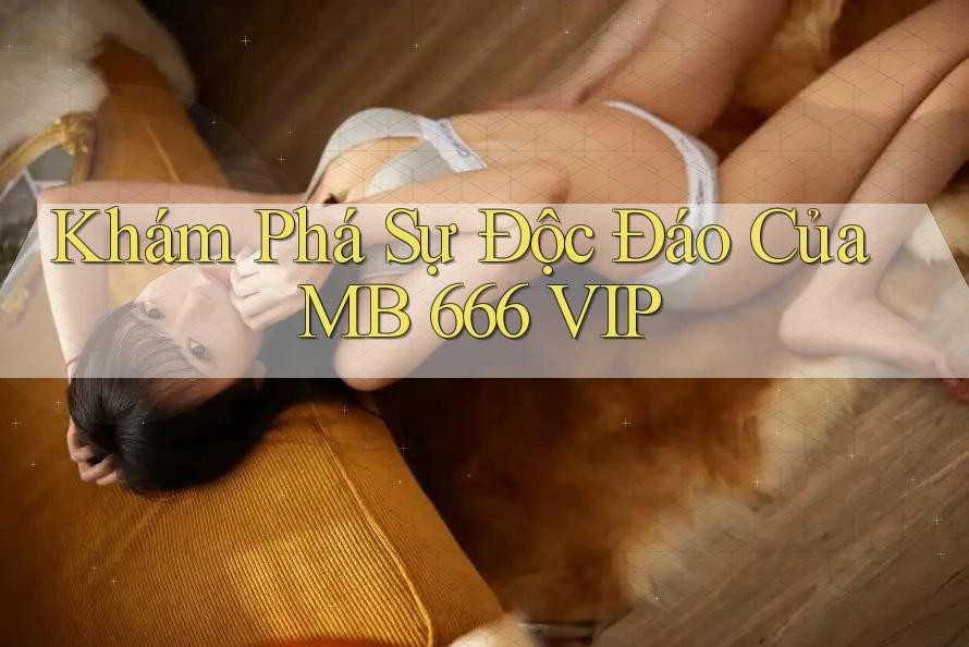 Khám Phá Sự Độc Đáo Của MB 666 VIP Khám Phá Sự Độc Đáo Của MB 666 VIP