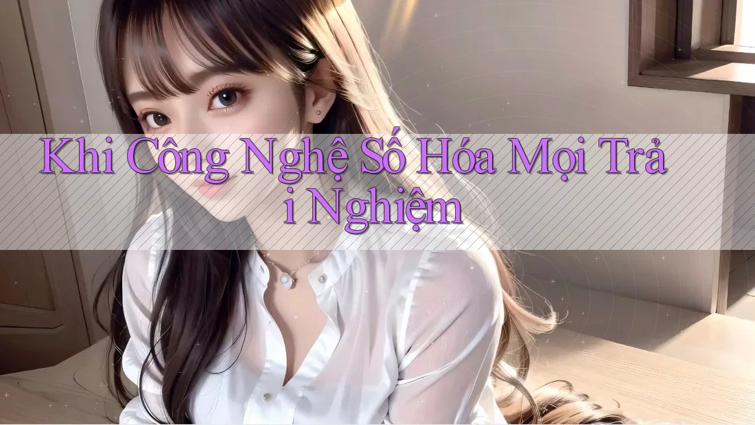 Khi Công Nghệ Số Hóa Mọi Trải Nghiệm Khi Công Nghệ Số Hóa Mọi Trải Nghiệm