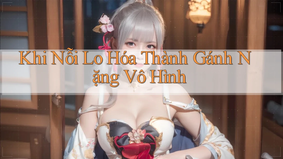 Khi Nỗi Lo Hóa Thành Gánh Nặng Vô Hình Khi Nỗi Lo Hóa Thành Gánh Nặng Vô Hình
