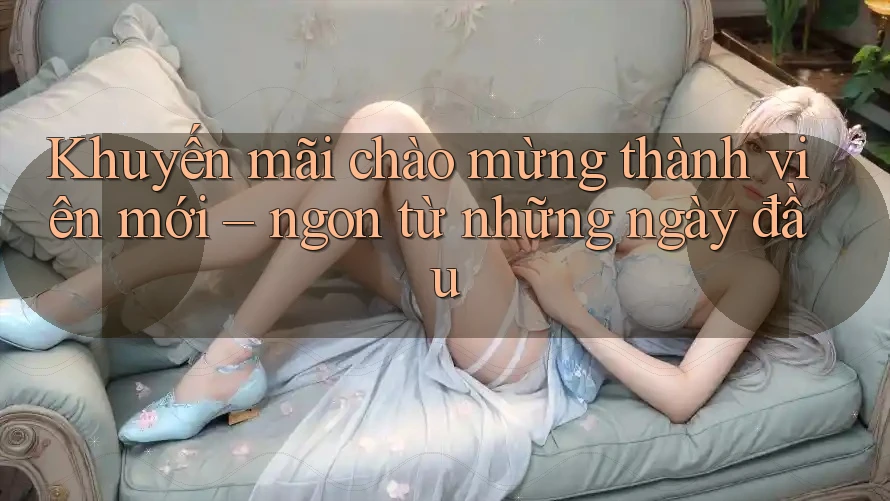 Khuyến mãi chào mừng thành viên mới – ngon từ những ngày đầu Khuyến mãi chào mừng thành viên mới – ngon từ những ngày đầu