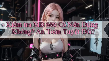 kiểm tra mb 666 có nên dùng không an toàn tuyệt đối
