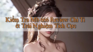 kiểm tra mb 666 review chi tiết trải nghiệm tích cực