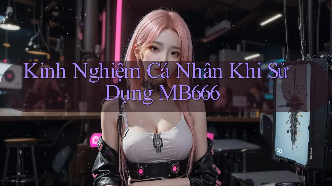 Kinh Nghiệm Cá Nhân Khi Sử Dụng MB666 Kinh Nghiệm Cá Nhân Khi Sử Dụng MB666