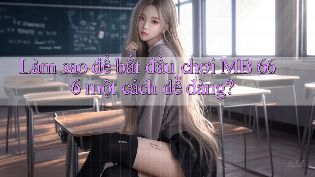 Làm sao để bắt đầu chơi MB 666 một cách dễ dàng? Làm sao để bắt đầu chơi MB 666 một cách dễ dàng?