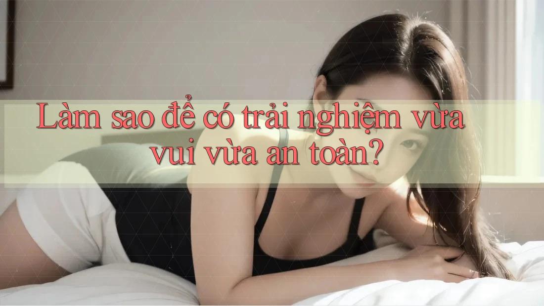 Làm Sao Để Có Trải Nghiệm “Vừa Vui – Vừa An Toàn”? Làm Sao Để Có Trải Nghiệm “Vừa Vui – Vừa An Toàn”?