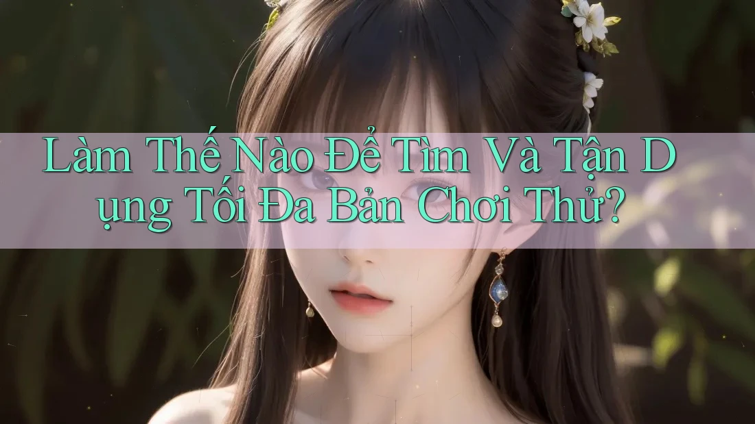 Làm Thế Nào Để Tìm Và Tận Dụng Tối Đa Bản Chơi Thử? Làm Thế Nào Để Tìm Và Tận Dụng Tối Đa Bản Chơi Thử?