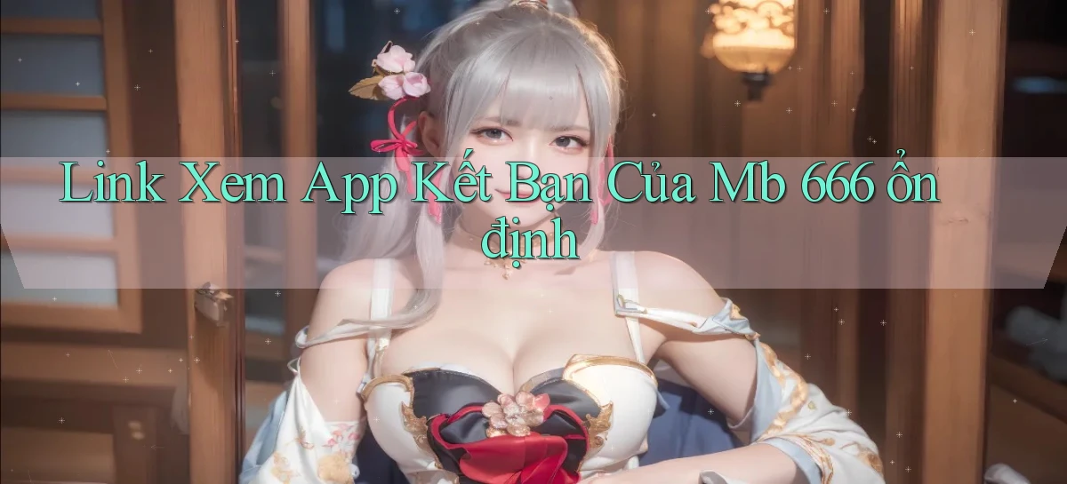 link xem app kết bạn của mb 666 ổn định