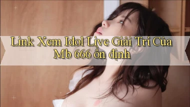 link xem idol live giải trí của mb 666 ổn định