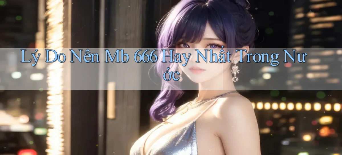 lý do nên mb 666 hay nhất trong nước