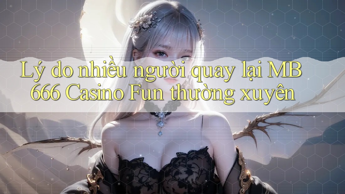 Lý do nhiều người quay lại MB 666 Casino Fun thường xuyên Lý do nhiều người quay lại MB 666 Casino Fun thường xuyên