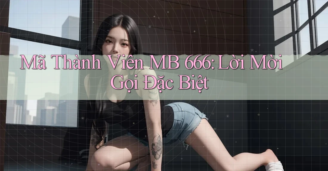 Mã Thành Viên MB 666: Lời Mời Gọi Đặc Biệt Mã Thành Viên MB 666: Lời Mời Gọi Đặc Biệt