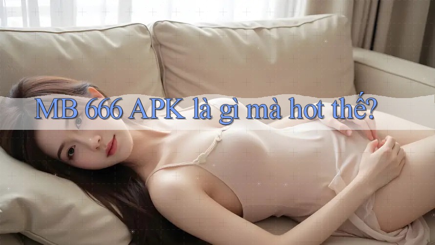 MB 666 APK là gì mà hot thế? MB 666 APK là gì mà hot thế?