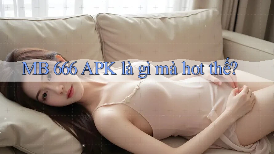 MB 666 APK là gì mà hot thế? MB 666 APK là gì mà hot thế?