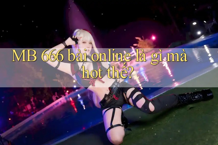 MB 666 bài online là gì mà hot thế? MB 666 bài online là gì mà hot thế?