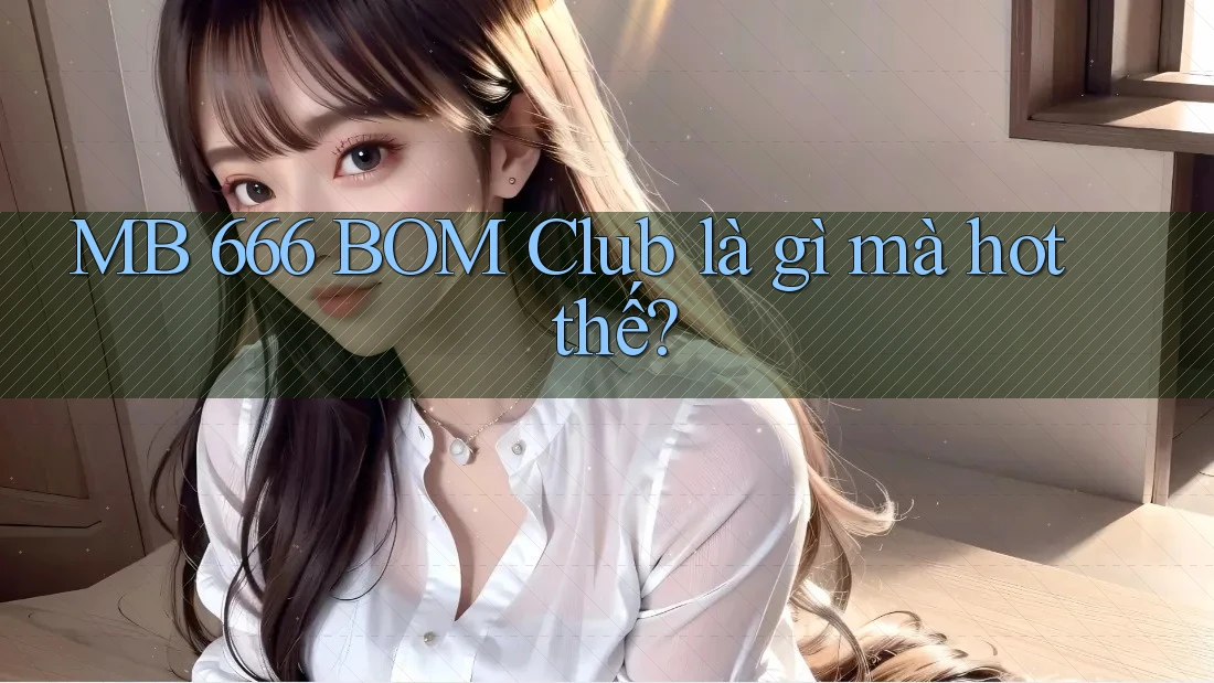 MB 666 BOM Club là gì mà hot thế? MB 666 BOM Club là gì mà hot thế?