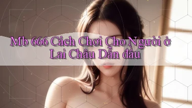 mb 666 cách chơi cho người ở Lai Châu dẫn đầu