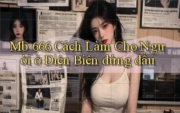 mb 666 cách làm cho người ở Điện Biên đứng đầu