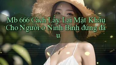 mb 666 cách lấy lại mật khẩu cho người ở Ninh Bình đứng đầu