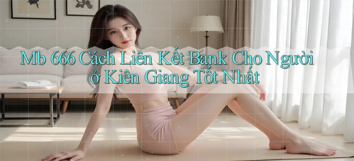 mb 666 cách liên kết bank cho người ở Kiên Giang tốt nhất