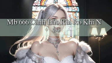mb 666 cảnh báo rủi ro khi nào