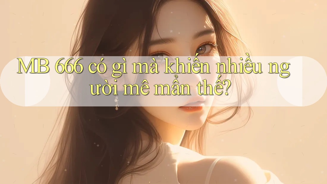 MB 666 có gì mà khiến nhiều người mê mẩn thế? MB 666 có gì mà khiến nhiều người mê mẩn thế?