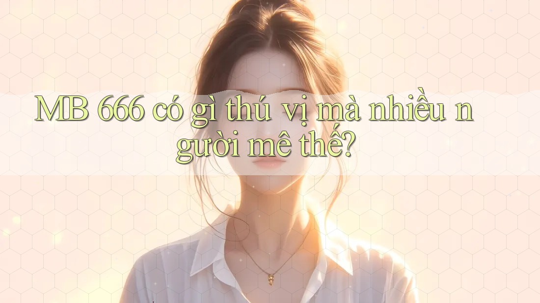MB 666 có gì thú vị mà nhiều người mê thế? MB 666 có gì thú vị mà nhiều người mê thế?