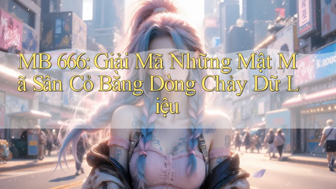 MB 666: Giải Mã Những Mật Mã Sân Cỏ Bằng Dòng Chảy Dữ Liệu MB 666: Giải Mã Những Mật Mã Sân Cỏ Bằng Dòng Chảy Dữ Liệu