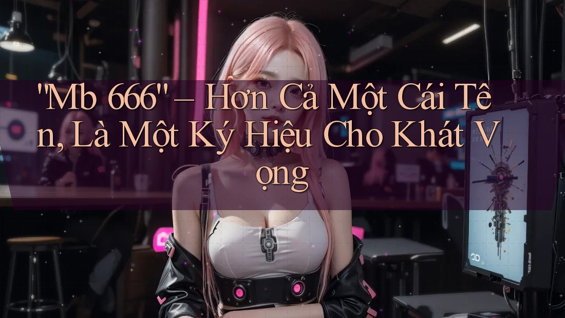 “Mb 666” – Hơn Cả Một Cái Tên, Là Một Ký Hiệu Cho Khát Vọng “Mb 666” – Hơn Cả Một Cái Tên, Là Một Ký Hiệu Cho Khát Vọng