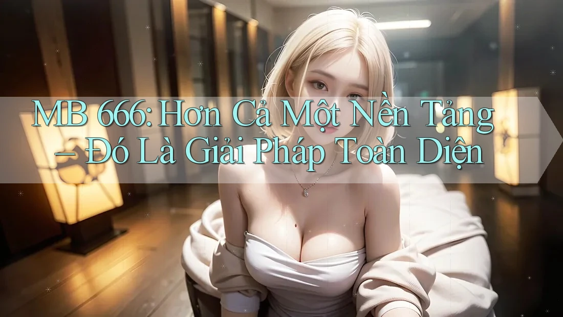 MB 666: Hơn Cả Một Nền Tảng – Đó Là Giải Pháp Toàn Diện MB 666: Hơn Cả Một Nền Tảng – Đó Là Giải Pháp Toàn Diện
