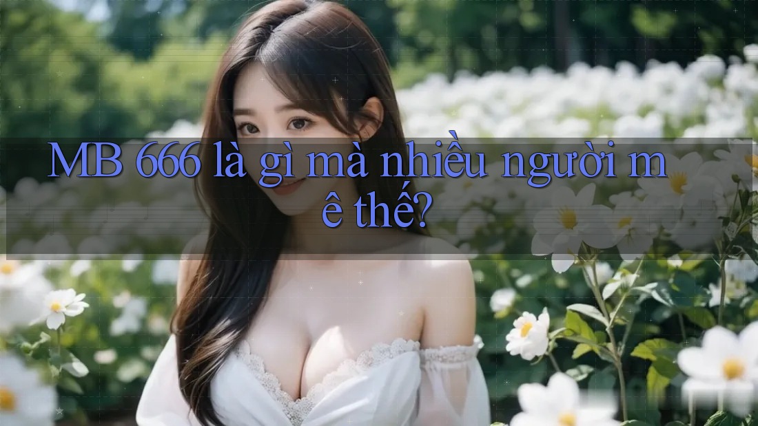 MB 666 là gì mà nhiều người mê thế? MB 666 là gì mà nhiều người mê thế?