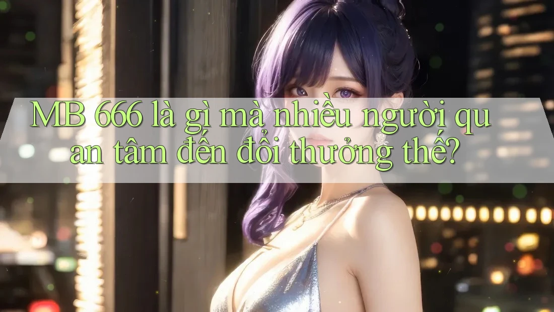 MB 666 là gì mà nhiều người quan tâm đến đổi thưởng thế? MB 666 là gì mà nhiều người quan tâm đến đổi thưởng thế?