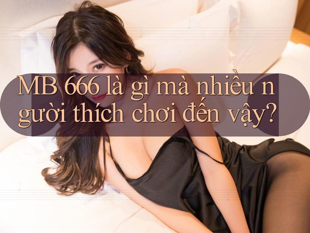 MB 666 là gì mà nhiều người thích chơi đến vậy? MB 666 là gì mà nhiều người thích chơi đến vậy?
