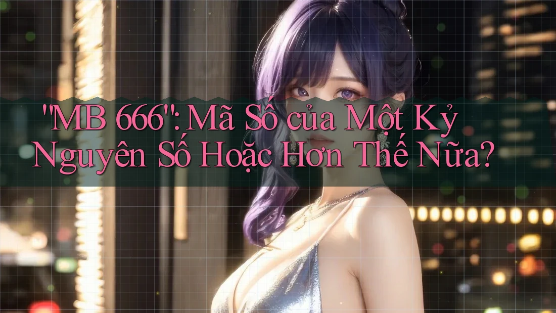 “MB 666”: Mã Số của Một Kỷ Nguyên Số Hoặc Hơn Thế Nữa? “MB 666”: Mã Số của Một Kỷ Nguyên Số Hoặc Hơn Thế Nữa?