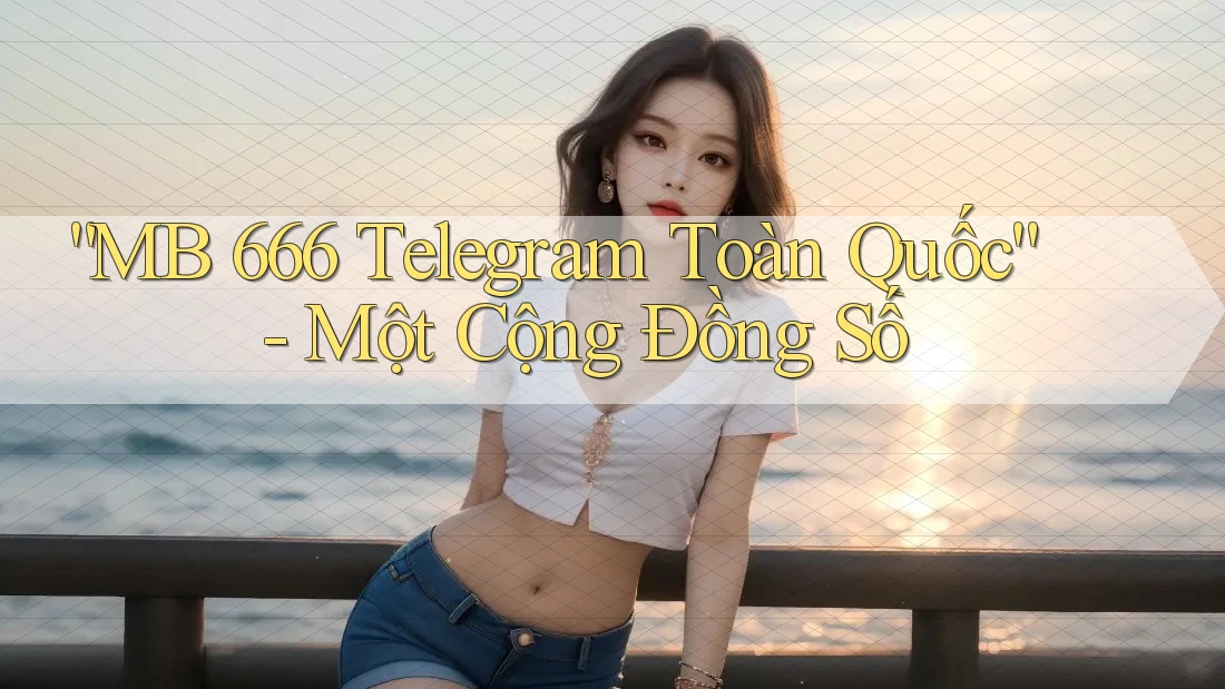 “MB 666 Telegram Toàn Quốc” - Một Cộng Đồng Số “MB 666 Telegram Toàn Quốc” - Một Cộng Đồng Số
