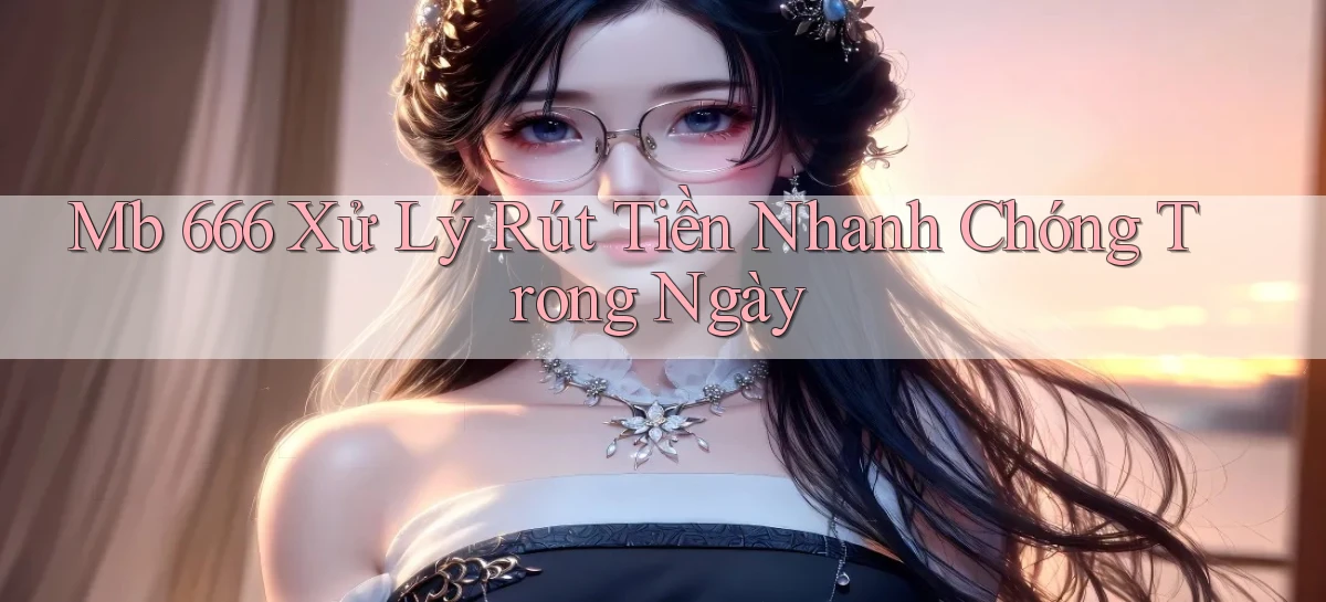 mb 666 xử lý rút tiền nhanh chóng trong ngày