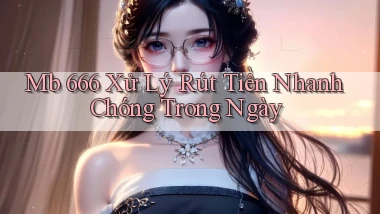 mb 666 xử lý rút tiền nhanh chóng trong ngày