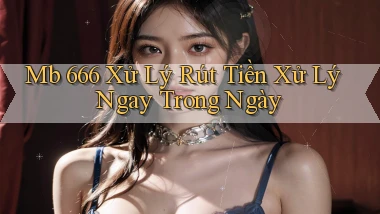 mb 666 xử lý rút tiền xử lý ngay trong ngày