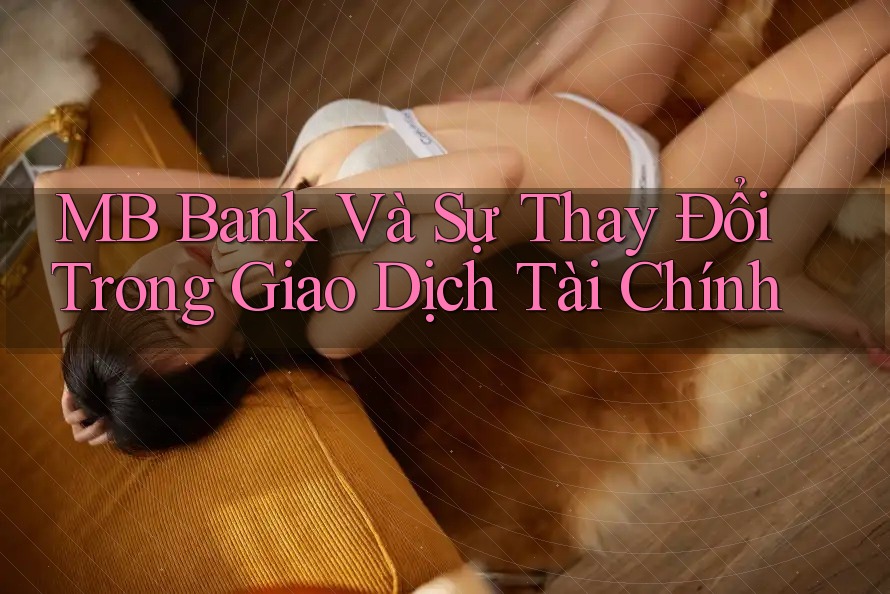 MB Bank Và Sự Thay Đổi Trong Giao Dịch Tài Chính MB Bank Và Sự Thay Đổi Trong Giao Dịch Tài Chính