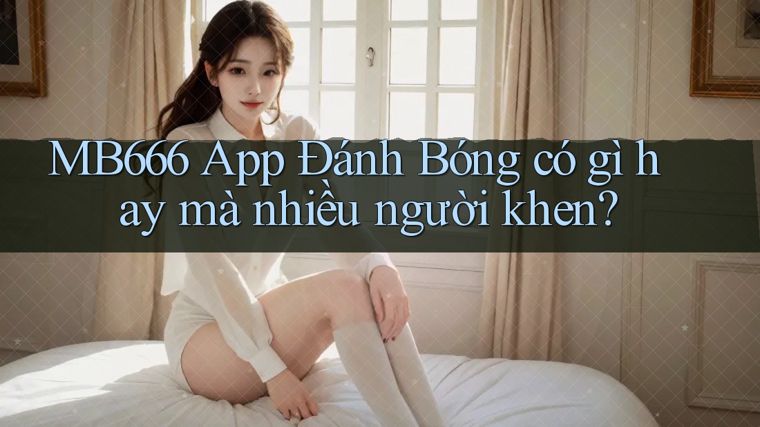 MB666 App Đánh Bóng có gì hay mà nhiều người khen? MB666 App Đánh Bóng có gì hay mà nhiều người khen?