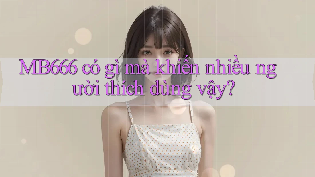 MB666 có gì mà khiến nhiều người thích dùng vậy? MB666 có gì mà khiến nhiều người thích dùng vậy?