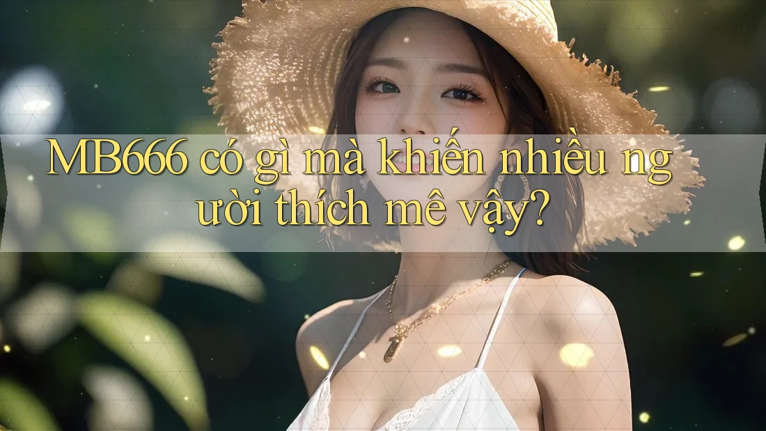 MB666 có gì mà khiến nhiều người thích mê vậy? MB666 có gì mà khiến nhiều người thích mê vậy?