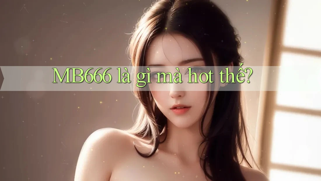MB666 là gì mà hot thế? MB666 là gì mà hot thế?