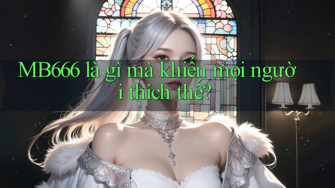 MB666 là gì mà khiến mọi người thích thế? MB666 là gì mà khiến mọi người thích thế?